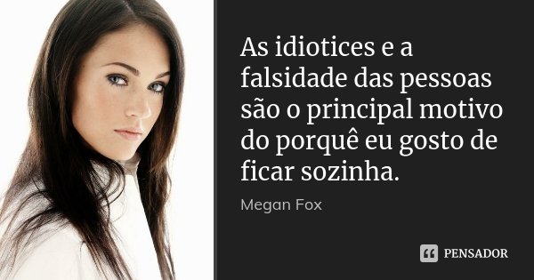 As idiotices e a falsidade das pessoas são o principal motivo do porquê eu gosto de ficar sozinha.... Frase de Megan Fox.