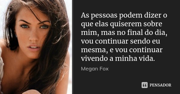 As pessoas podem dizer o que elas quiserem sobre mim, mas no final do dia, vou continuar sendo eu mesma, e vou continuar vivendo a minha vida.... Frase de Megan Fox.