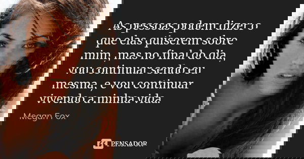 As pessoas podem dizer o que elas quiserem sobre mim, mas no final do dia, vou continuar sendo eu mesma, e vou continuar vivendo a minha vida.... Frase de Megan Fox.