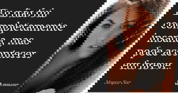 Eu não fui completamente insana, mas pode acontecer em breve.... Frase de Megan Fox.