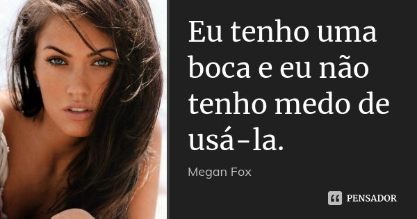 Eu tenho uma boca e eu não tenho medo de usá-la.... Frase de Megan Fox.