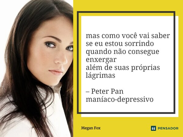 ⁠mas como você vai saber se eu estou sorrindo quando não consegue enxergar além de suas próprias lágrimas – Peter Pan maníaco-depressivo... Frase de Megan Fox.