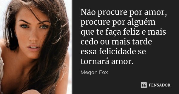 Não procure por amor, procure por alguém que te faça feliz e mais cedo ou mais tarde essa felicidade se tornará amor.... Frase de Megan Fox.