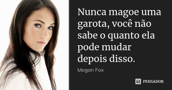 Nunca magoe uma garota, você não sabe o quanto ela pode mudar depois disso.... Frase de Megan Fox.