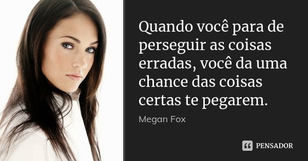 Quando você para de perseguir as coisas erradas, você da uma chance das coisas certas te pegarem.... Frase de Megan Fox.