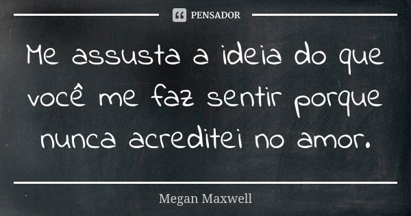 Me assusta a ideia do que você me faz sentir porque nunca acreditei no amor.... Frase de Megan Maxwell.