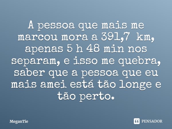 A pessoa que mais me marcou mora a 391,7 km, apenas 5 h 48 min nos separam, e isso me quebra, saber que a pessoa que eu mais amei está tão longe e tão perto.⁠... Frase de MeganTie.