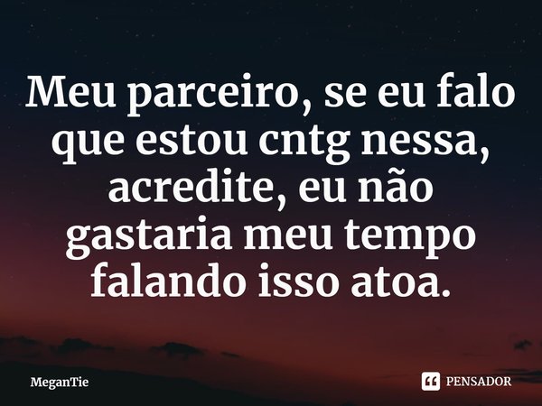 Meu parceiro, se eu falo que estou cntg nessa, acredite, eu não gastaria meu tempo falando isso atoa.... Frase de MeganTie.