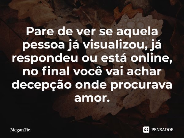 ⁠Pare de ver se aquela pessoa já visualizou, já respondeu ou está online, no final você vai achar decepção onde procurava amor.... Frase de MeganTie.