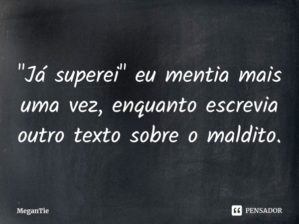 "⁠Já superei" eu mentia mais uma vez, enquanto escrevia outro texto sobre o maldito.... Frase de MeganTie.