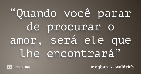 “Quando você parar de procurar o amor, será ele que lhe encontrará”... Frase de Meghan K. Waldrich.