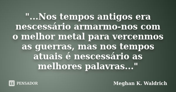 "...Nos tempos antigos era nescessário armarmo-nos com o melhor metal para vercenmos as guerras, mas nos tempos atuais é nescessário as melhores palavras..... Frase de Meghan K. Waldrich.