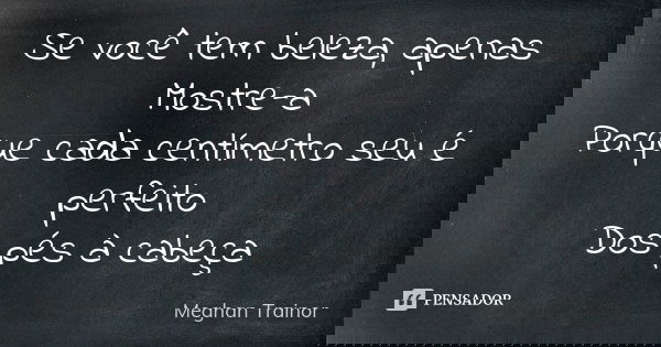 Se você tem beleza, apenas Mostre-a Porque cada centímetro seu é perfeito Dos pés à cabeça... Frase de Meghan Trainor.