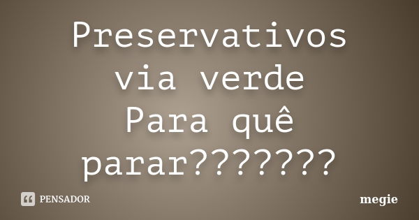 Preservativos via verde Para quê parar???????... Frase de megie.