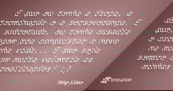 E que eu tenha a força, a determinação e a perseverança. E que, sobretudo, eu tenha ousadia e coragem pra conquistar o novo na minha vida... E que seja sempre c... Frase de Meg Lima.
