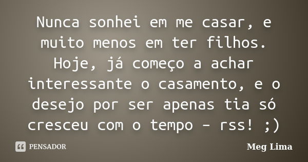 Nunca sonhei em me casar, e muito menos em ter filhos. Hoje, já começo a achar interessante o casamento, e o desejo por ser apenas tia só cresceu com o tempo – ... Frase de Meg Lima.