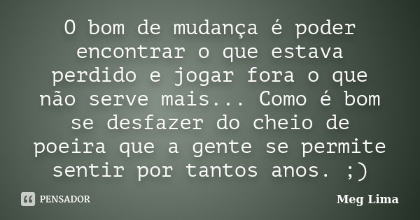 O bom de mudança é poder encontrar o que estava perdido e jogar fora o que não serve mais... Como é bom se desfazer do cheio de poeira que a gente se permite se... Frase de Meg Lima.