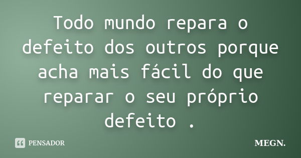 Todo mundo repara o defeito dos outros porque acha mais fácil do que reparar o seu próprio defeito .... Frase de MEGN..