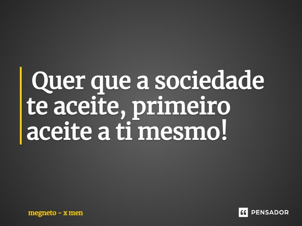 ⁠ Quer que a sociedade te aceite, primeiro aceite a ti mesmo!... Frase de megneto - x men.