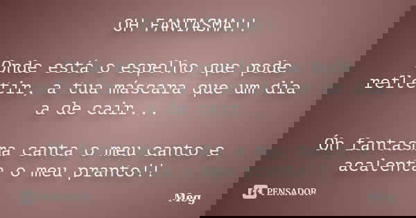 OH FANTASMA!! Onde está o espelho que pode refletir, a tua máscara que um dia a de cair... Óh fantasma canta o meu canto e acalenta o meu pranto!!... Frase de Meg.