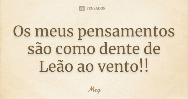 Os meus pensamentos são como dente de Leão ao vento!!... Frase de Meg.