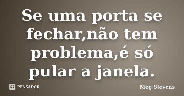 Se uma porta se fechar,não tem problema,é só pular a janela.... Frase de Meg Stevens.