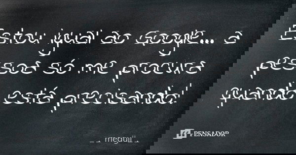 Estou igual ao Google... a pessoa só me procura quando está precisando!... Frase de _._meguii_._.