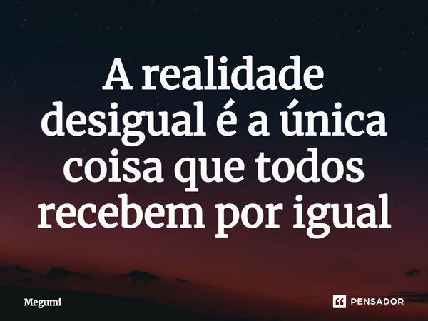 ⁠A realidade desigual é a única coisa que todos recebem por igual... Frase de Megumi.