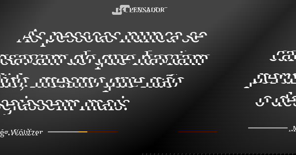 As pessoas nunca se cansavam do que haviam perdido, mesmo que não o desejassem mais.... Frase de Meg Wolitzer.