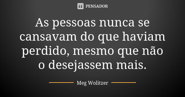 As pessoas nunca se cansavam do que haviam perdido, mesmo que não o desejassem mais.... Frase de Meg Wolitzer.