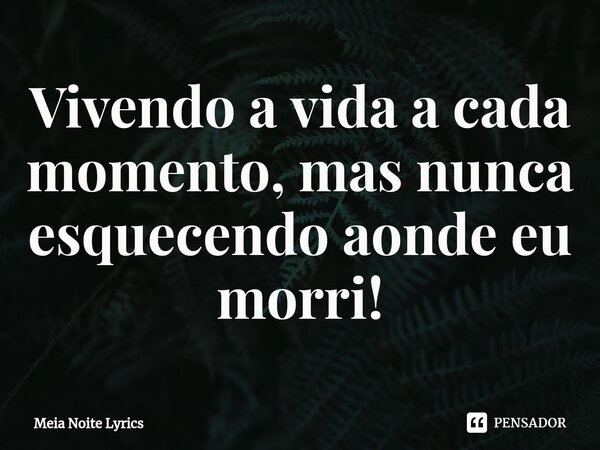 ⁠Vivendo a vida a cada momento, mas nunca esquecendo aonde eu morri!... Frase de Meia Noite Lyrics.