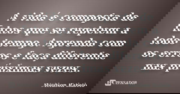 A vida é composta de fatos que se repetem a todo tempo. Aprenda com os erros e faça diferente nas próximas vezes.... Frase de Meidson Rabelo.