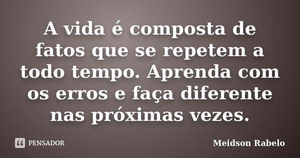 A vida é composta de fatos que se repetem a todo tempo. Aprenda com os erros e faça diferente nas próximas vezes.... Frase de Meidson Rabelo.