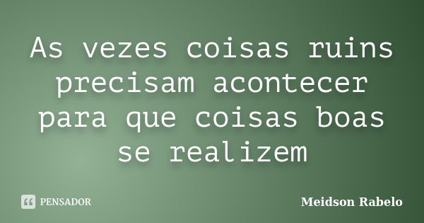 As vezes coisas ruins precisam acontecer para que coisas boas se realizem... Frase de Meidson Rabelo.