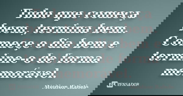 Tudo que começa bem, termina bem. Começe o dia bem e termine-o de forma memorável.... Frase de Meidson Rabelo.