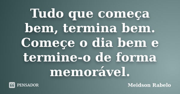 Tudo que começa bem, termina bem. Começe o dia bem e termine-o de forma memorável.... Frase de Meidson Rabelo.