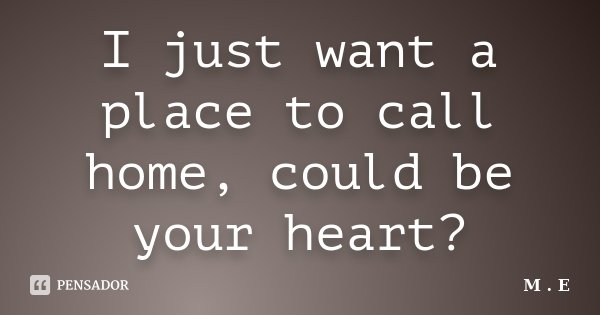 I just want a place to call home, could be your heart?... Frase de M.E..