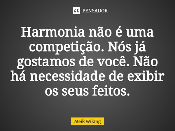 ⁠Harmonia não é uma competição. Nós já gostamos de você. Não há necessidade de exibir os seus feitos.... Frase de Meik Wiking.