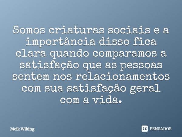 ⁠Somos criaturas sociais e a importância disso fica clara quando comparamos a satisfação que as pessoas sentem nos relacionamentos com sua satisfação geral com ... Frase de Meik Wiking.