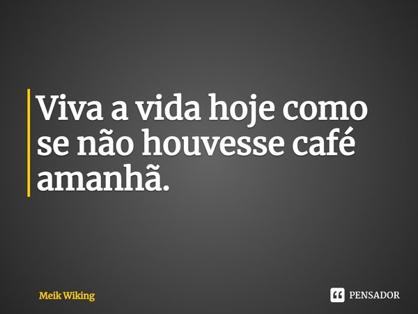 ⁠Viva a vida hoje como se não houvesse café amanhã.... Frase de Meik Wiking.