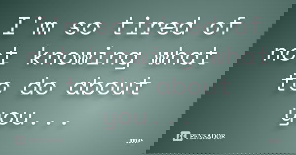 I'm so tired of not knowing what to do about you...... Frase de Me.