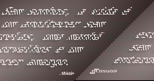 Sem sonhos, a vida é um anoitecer sem estrelas, uma manhã sem orvalhos e um entardecer amargo.... Frase de Meim.