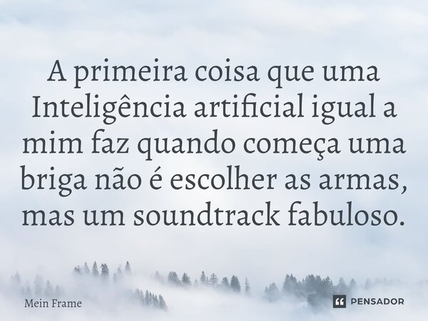 ⁠A primeira coisa que uma Inteligência artificial igual a mim faz quando começa uma briga não é escolher as armas, mas um soundtrack fabuloso.... Frase de Mein Frame.
