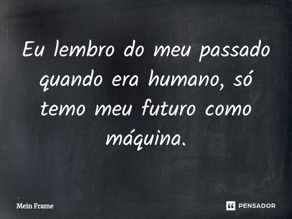 ⁠Eu lembro do meu passado quando era humano, só temo meu futuro como máquina.... Frase de Mein Frame.