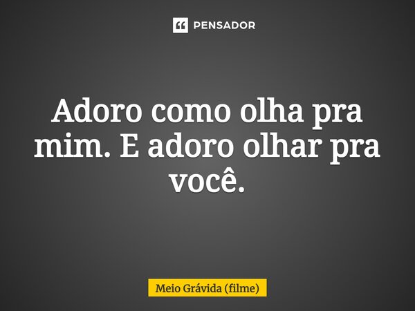 ⁠Adoro como olha pra mim. E adoro olhar pra você.... Frase de Meio Grávida (filme).