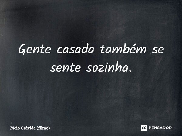 ⁠Gente casada também se sente sozinha.... Frase de Meio Grávida (filme).