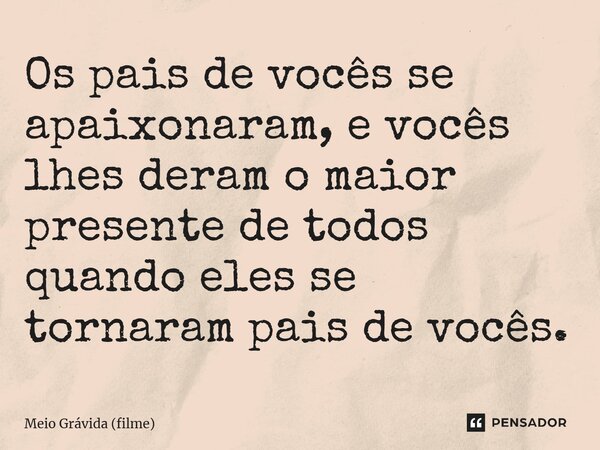 ⁠Os pais de vocês se apaixonaram, e vocês lhes deram o maior presente de todos quando eles se tornaram pais de vocês.... Frase de Meio Grávida (filme).