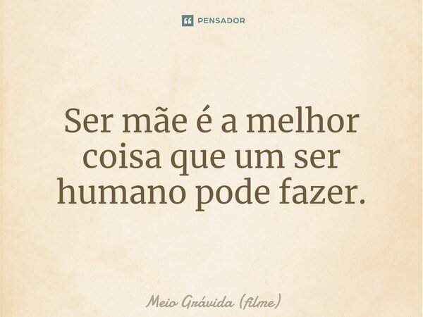⁠Ser mãe é a melhor coisa que um ser humano pode fazer.... Frase de Meio Grávida (filme).