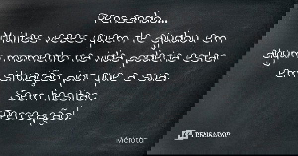 Pensando... Muitas vezes quem te ajudou em algum momento na vida poderia estar em situação pior que a sua. Sem hesitar. Percepção!... Frase de Meiota.