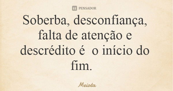 Soberba, desconfiança, falta de atenção e descrédito é o início do fim.... Frase de Meiota.